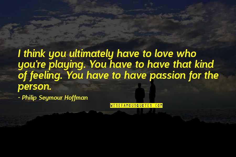 Passion And Feeling Quotes By Philip Seymour Hoffman: I think you ultimately have to love who Passion And Feeling Quotes By Philip Seymour Hoffman: I think you ultimately have to love who