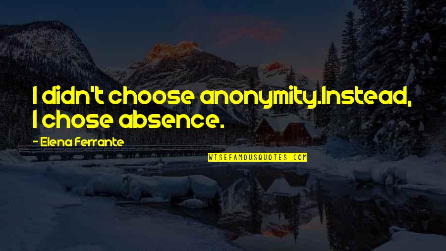 Passion By Jeanette Winterson Quotes By Elena Ferrante: I didn't choose anonymity.Instead, I chose absence. Passion By Jeanette Winterson Quotes By Elena Ferrante: I didn't choose anonymity.Instead, I chose absence.