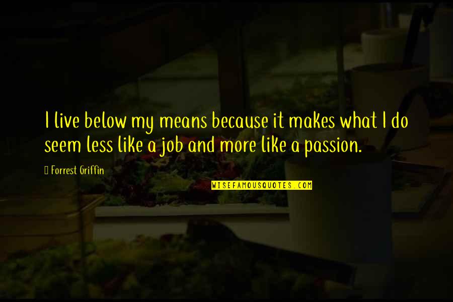 Passion For Your Job Quotes By Forrest Griffin: I live below my means because it makes