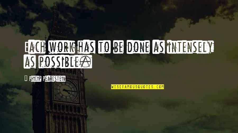 Passion To Work Quotes By Philip Pearlstein: Each work has to be done as intensely Passion To Work Quotes By Philip Pearlstein: Each work has to be done as intensely