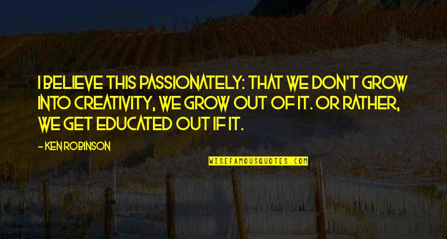 Passionately Quotes By Ken Robinson: I believe this passionately: that we don't grow