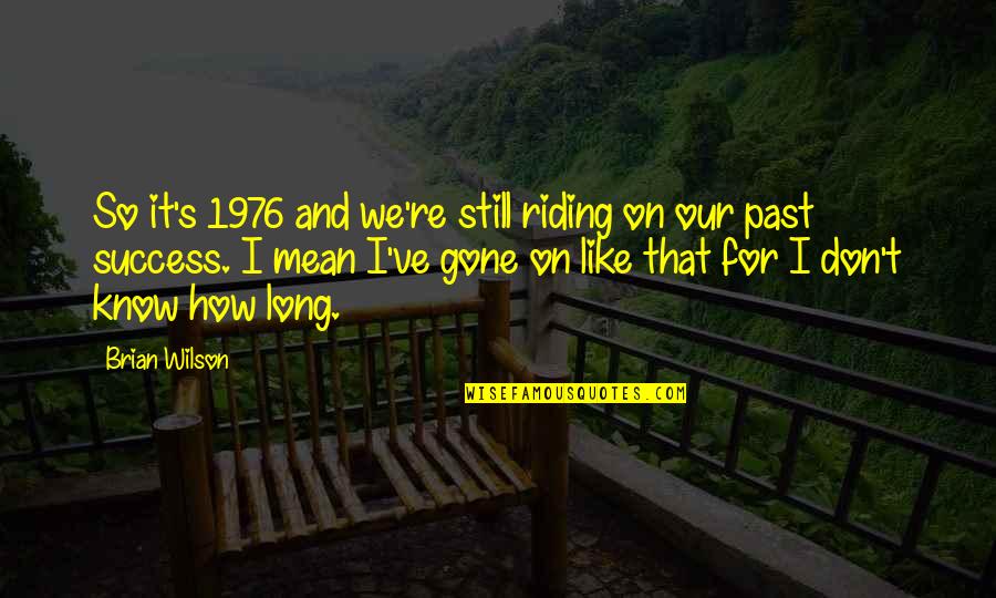 Past And Gone Quotes By Brian Wilson: So it's 1976 and we're still riding on