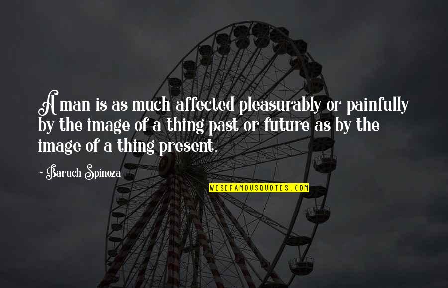 Past As Future Quotes By Baruch Spinoza: A man is as much affected pleasurably or