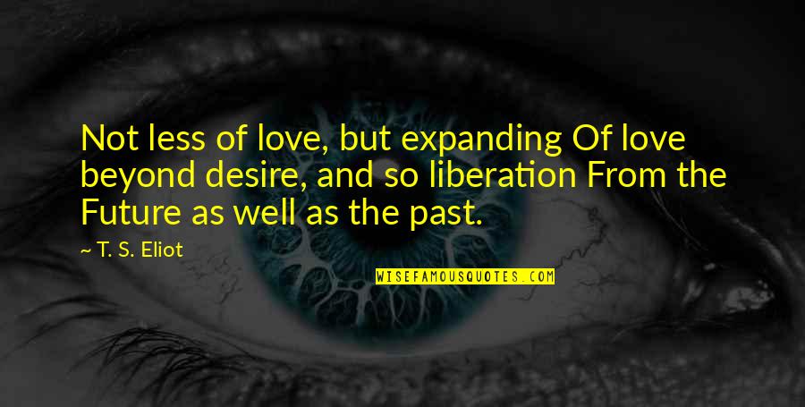 Past As Future Quotes By T. S. Eliot: Not less of love, but expanding Of love