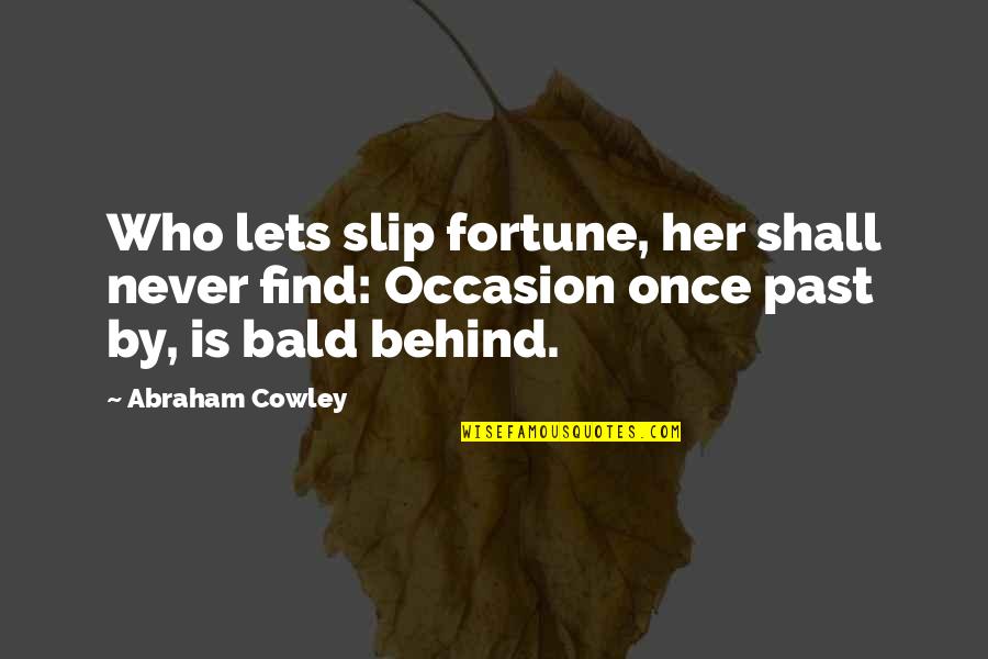 Past Behind Us Quotes By Abraham Cowley: Who lets slip fortune, her shall never find: