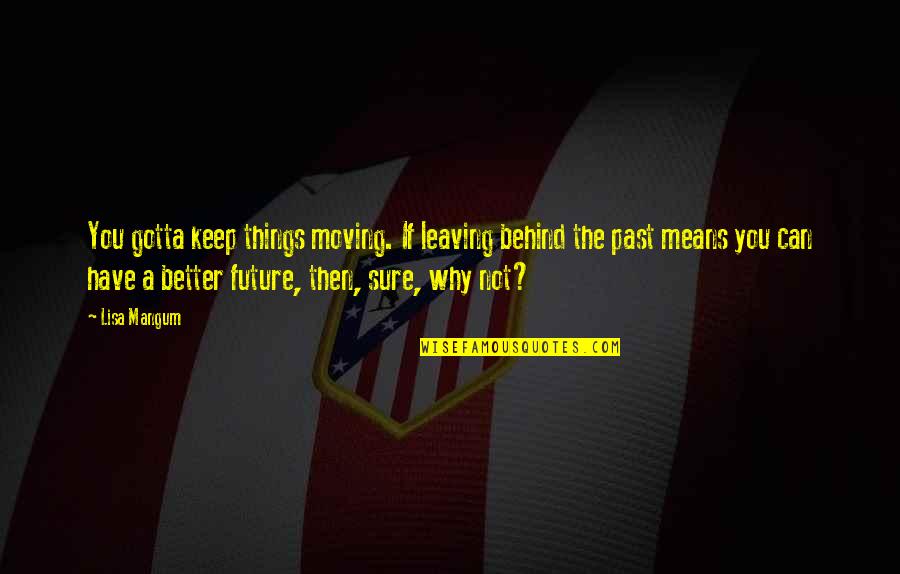 Past Behind Us Quotes By Lisa Mangum: You gotta keep things moving. If leaving behind Past Behind Us Quotes By Lisa Mangum: You gotta keep things moving. If leaving behind