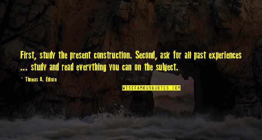 Past Experiences Quotes By Thomas A. Edison: First, study the present construction. Second, ask for