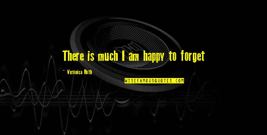 Past Forgetting Quotes By Veronica Roth: There is much I am happy to forget Past Forgetting Quotes By Veronica Roth: There is much I am happy to forget