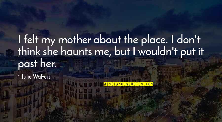 Past Haunts You Quotes By Julie Walters: I felt my mother about the place. I