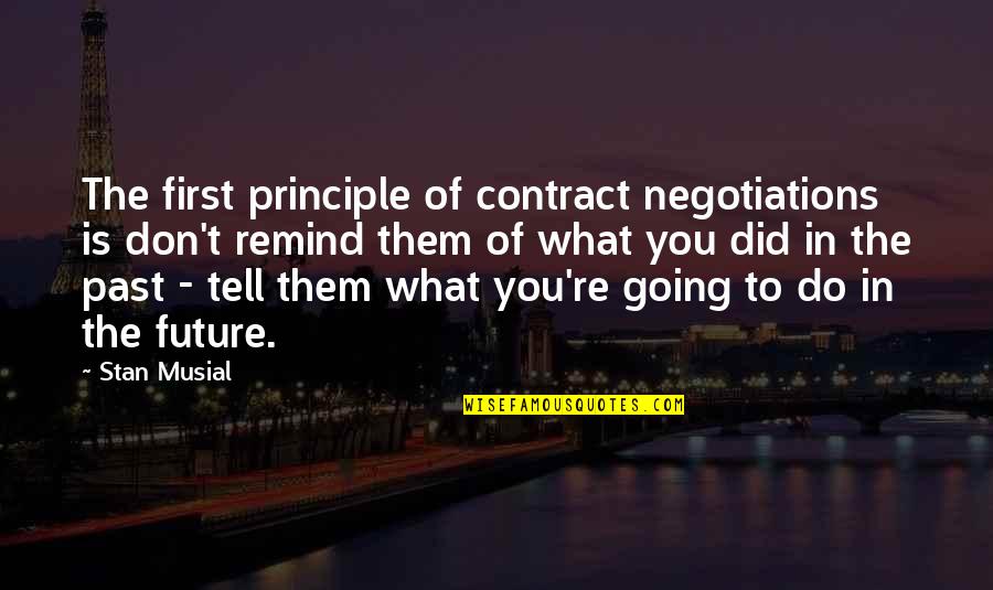 Past Is Future Quotes By Stan Musial: The first principle of contract negotiations is don't Past Is Future Quotes By Stan Musial: The first principle of contract negotiations is don't