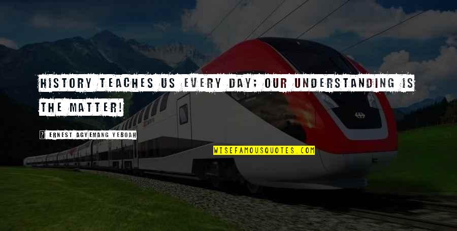 Past Is History Quotes By Ernest Agyemang Yeboah: History teaches us every day; our understanding is Past Is History Quotes By Ernest Agyemang Yeboah: History teaches us every day; our understanding is