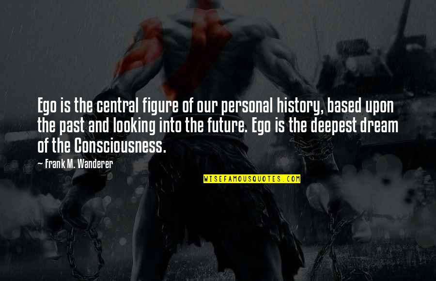 Past Is History Quotes By Frank M. Wanderer: Ego is the central figure of our personal Past Is History Quotes By Frank M. Wanderer: Ego is the central figure of our personal