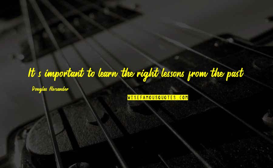 Past Is Important Quotes By Douglas Alexander: It's important to learn the right lessons from Past Is Important Quotes By Douglas Alexander: It's important to learn the right lessons from