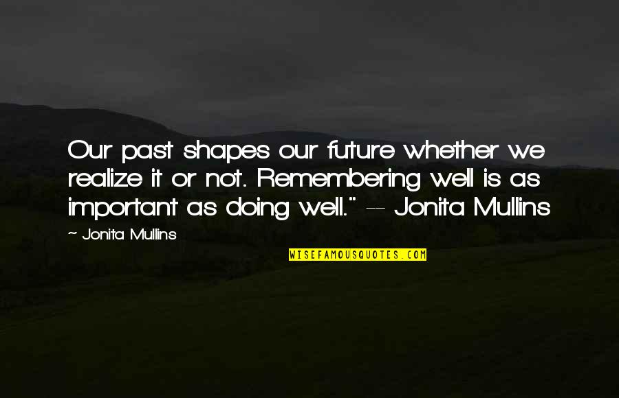 Past Is Important Quotes By Jonita Mullins: Our past shapes our future whether we realize Past Is Important Quotes By Jonita Mullins: Our past shapes our future whether we realize