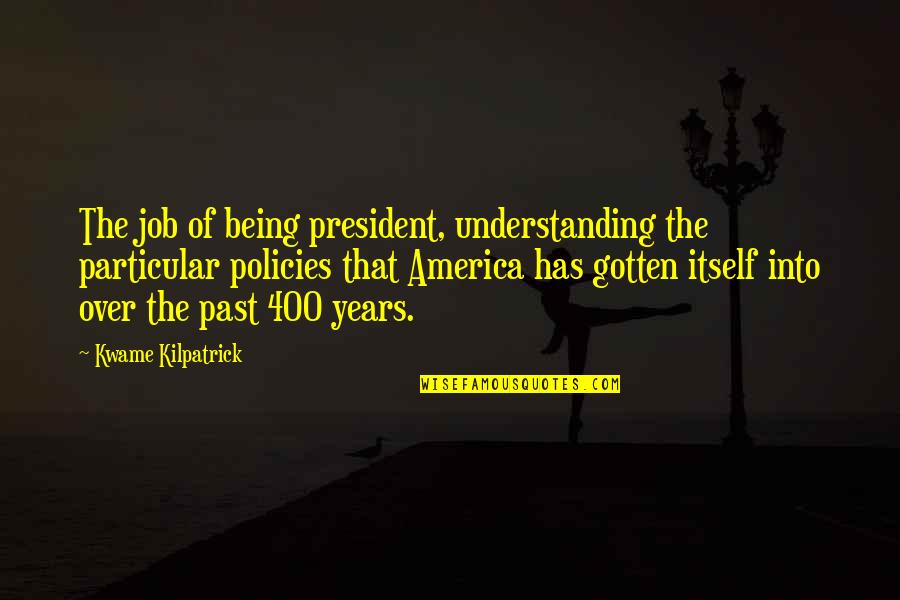 Past Job Quotes By Kwame Kilpatrick: The job of being president, understanding the particular