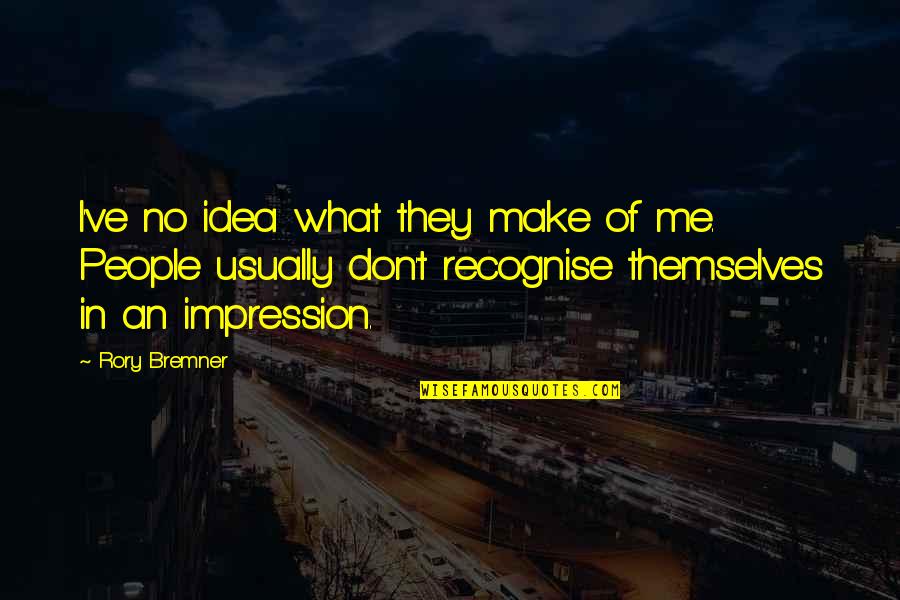Past Leading To The Future Quotes By Rory Bremner: I've no idea what they make of me. Past Leading To The Future Quotes By Rory Bremner: I've no idea what they make of me.