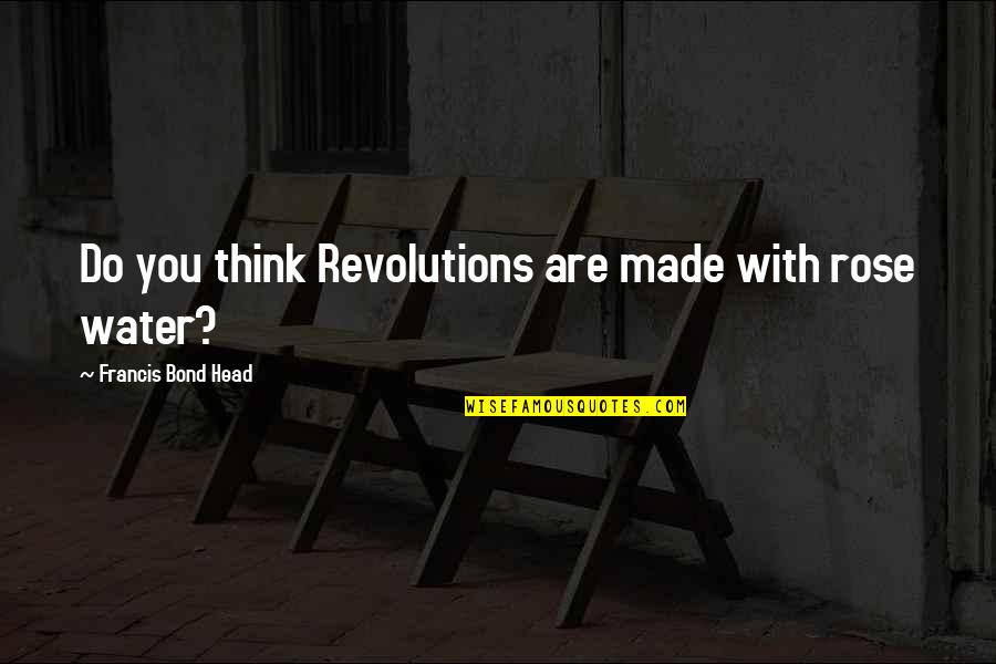 Past Love Tagalog Quotes By Francis Bond Head: Do you think Revolutions are made with rose