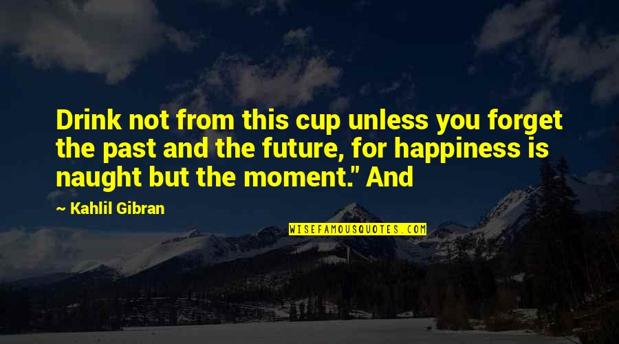 Past Not Future Quotes By Kahlil Gibran: Drink not from this cup unless you forget