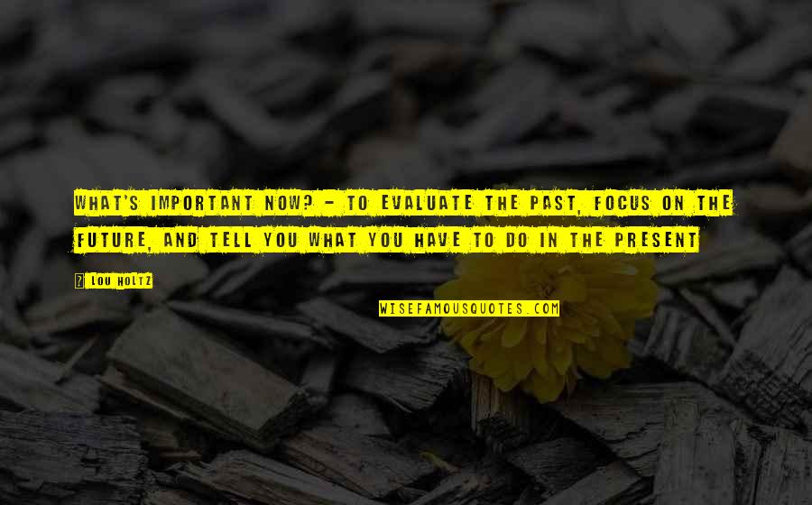 Past Now And Future Quotes By Lou Holtz: What's important now? - To evaluate the past, Past Now And Future Quotes By Lou Holtz: What's important now? - To evaluate the past,
