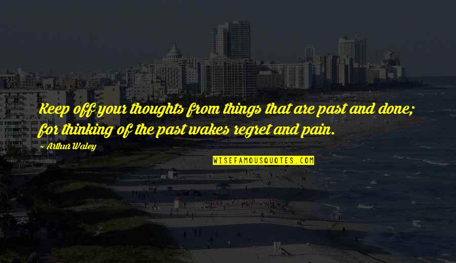 Past Pain Quotes By Arthur Waley: Keep off your thoughts from things that are