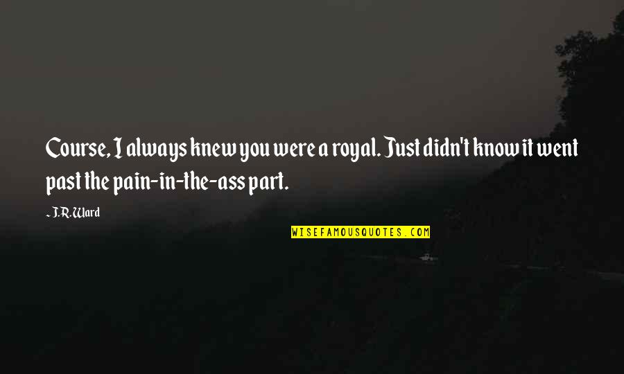 Past Pain Quotes By J.R. Ward: Course, I always knew you were a royal.