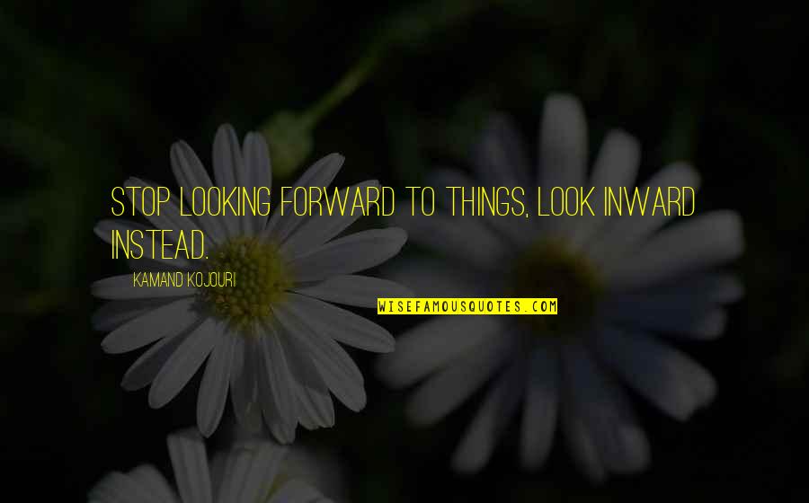 Past Present And Future Inspirational Quotes By Kamand Kojouri: Stop looking forward to things, look inward instead.
