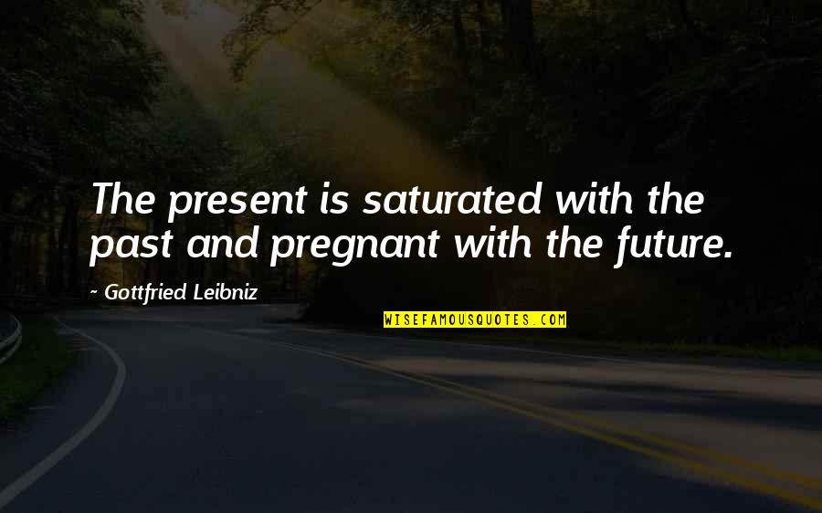 Past Present And Future Quotes By Gottfried Leibniz: The present is saturated with the past and