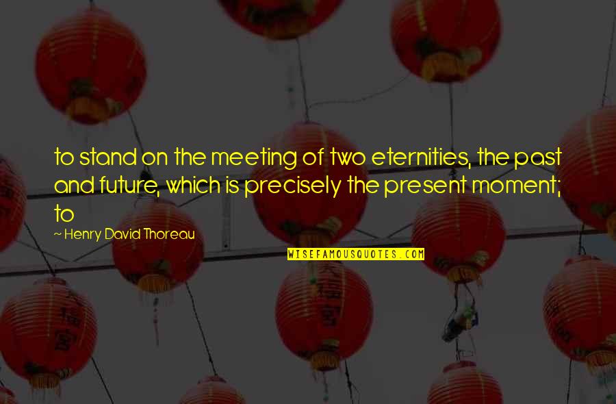 Past Present And Future Quotes By Henry David Thoreau: to stand on the meeting of two eternities,