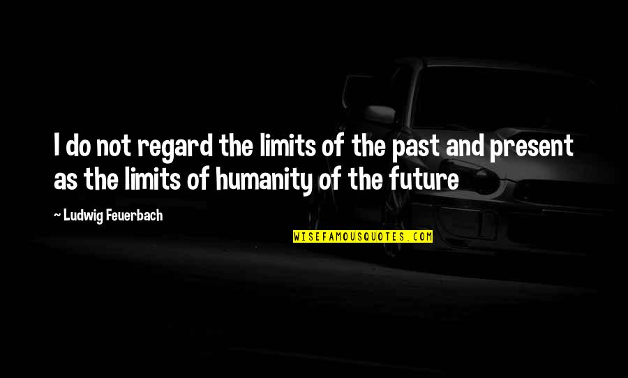 Past Present And Future Quotes By Ludwig Feuerbach: I do not regard the limits of the