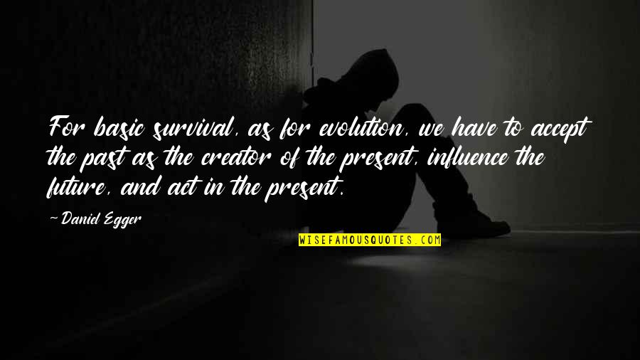 Past Present Future Inspirational Quotes By Daniel Egger: For basic survival, as for evolution, we have