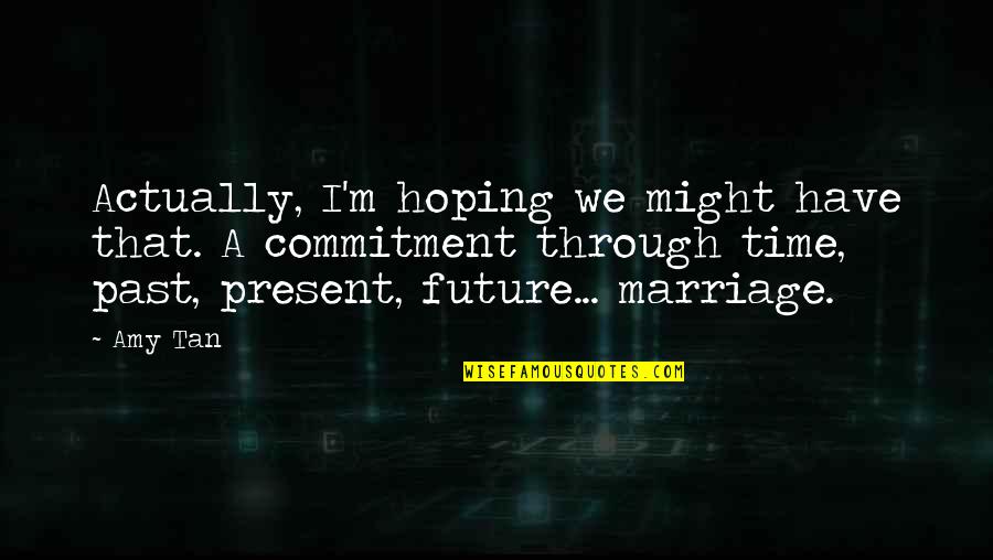 Past Present Future Time Quotes By Amy Tan: Actually, I'm hoping we might have that. A