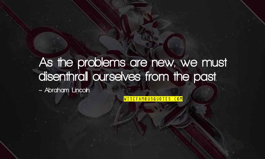 Past Problems Quotes By Abraham Lincoln: As the problems are new, we must disenthrall