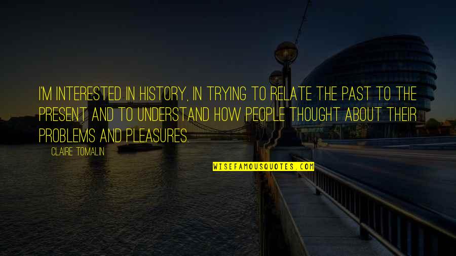 Past Problems Quotes By Claire Tomalin: I'm interested in history, in trying to relate