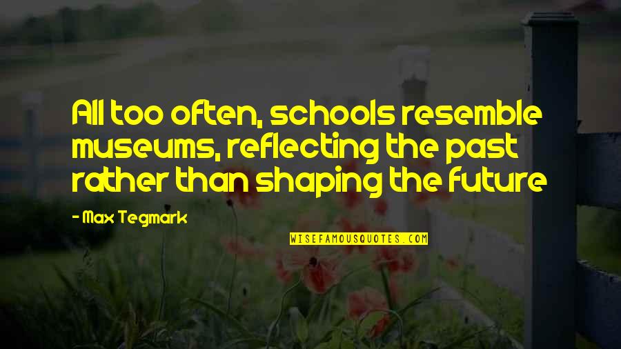 Past Shaping Future Quotes By Max Tegmark: All too often, schools resemble museums, reflecting the Past Shaping Future Quotes By Max Tegmark: All too often, schools resemble museums, reflecting the