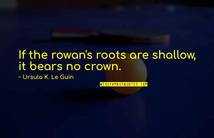Past The Shallow Quotes By Ursula K. Le Guin: If the rowan's roots are shallow, it bears Past The Shallow Quotes By Ursula K. Le Guin: If the rowan's roots are shallow, it bears