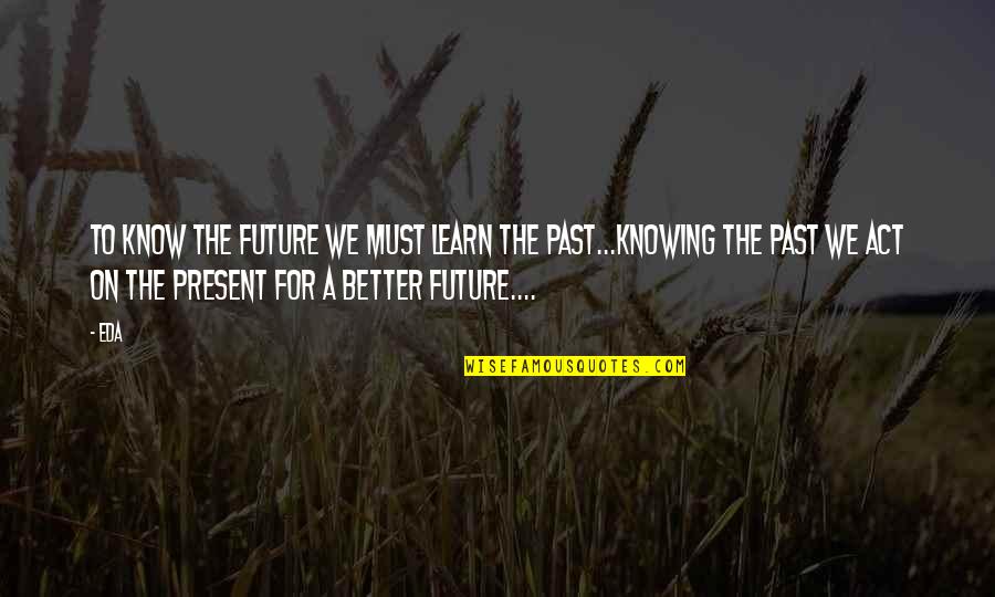 Past To Present Quotes By Eda: to know the future we must learn the Past To Present Quotes By Eda: to know the future we must learn the
