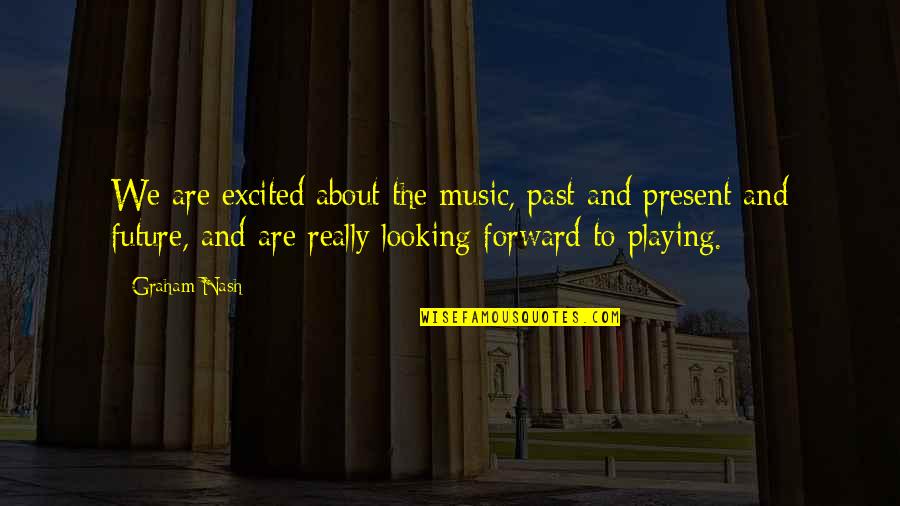 Past To Present Quotes By Graham Nash: We are excited about the music, past and Past To Present Quotes By Graham Nash: We are excited about the music, past and