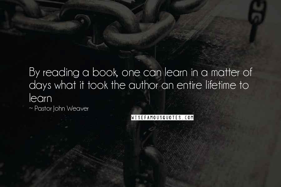 Pastor John Weaver quotes: By reading a book, one can learn in a matter of days what it took the author an entire lifetime to learn