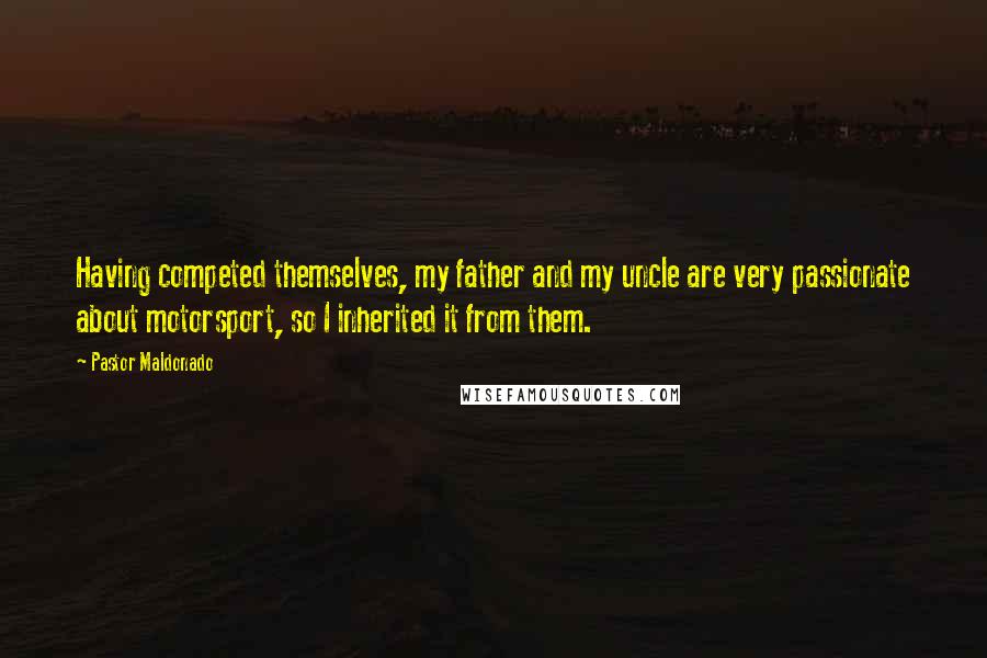 Pastor Maldonado quotes: Having competed themselves, my father and my uncle are very passionate about motorsport, so I inherited it from them.