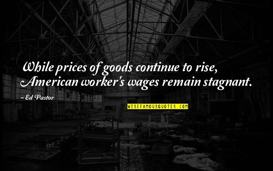 Pastor Quotes By Ed Pastor: While prices of goods continue to rise, American