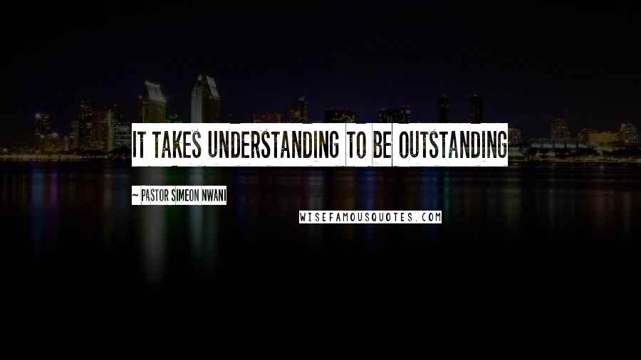 Pastor Simeon Nwani quotes: It takes understanding to be outstanding