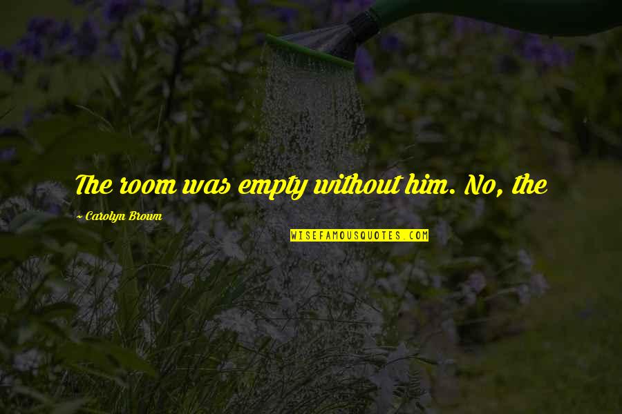 Pastoralization Quotes By Carolyn Brown: The room was empty without him. No, the