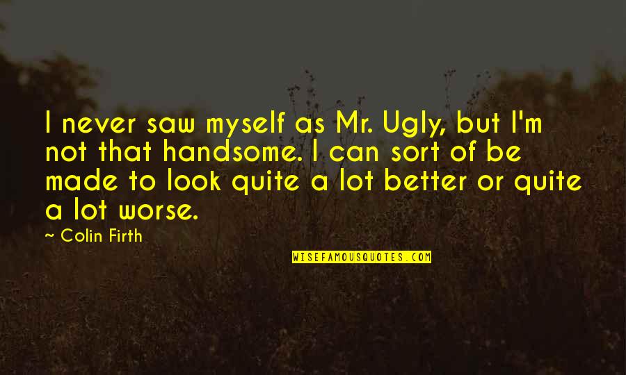 Pastorius No Legs Hero Shoots Girlfriend Quotes By Colin Firth: I never saw myself as Mr. Ugly, but Pastorius No Legs Hero Shoots Girlfriend Quotes By Colin Firth: I never saw myself as Mr. Ugly, but