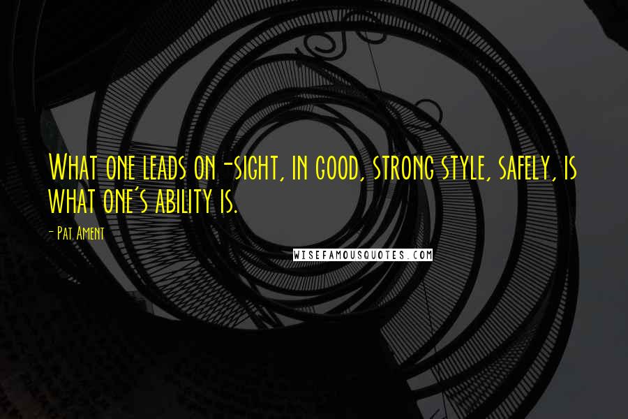 Pat Ament quotes: What one leads on-sight, in good, strong style, safely, is what one's ability is.