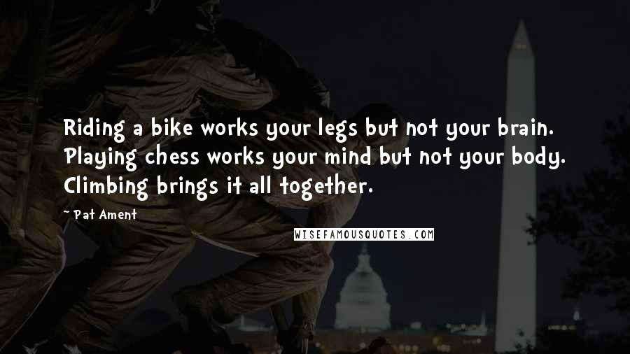 Pat Ament quotes: Riding a bike works your legs but not your brain. Playing chess works your mind but not your body. Climbing brings it all together. Pat Ament quotes: Riding a bike works your legs but not your brain. Playing chess works your mind but not your body. Climbing brings it all together.