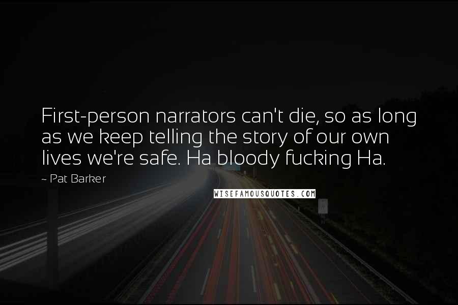 Pat Barker quotes: First-person narrators can't die, so as long as we keep telling the story of our own lives we're safe. Ha bloody fucking Ha.