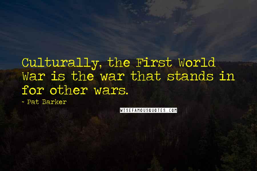 Pat Barker quotes: Culturally, the First World War is the war that stands in for other wars.