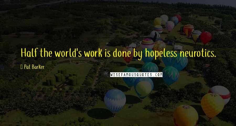 Pat Barker quotes: Half the world's work is done by hopeless neurotics.