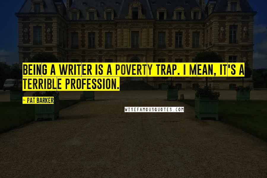 Pat Barker quotes: Being a writer is a poverty trap. I mean, it's a terrible profession.