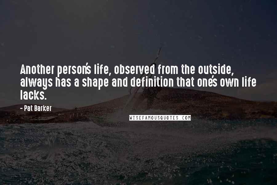Pat Barker quotes: Another person's life, observed from the outside, always has a shape and definition that one's own life lacks.